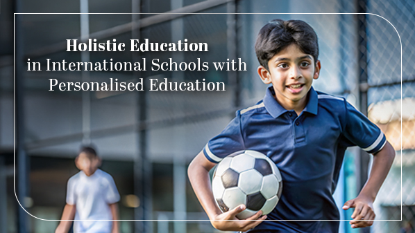 Holistic Education in International Schools with Personalised Learning